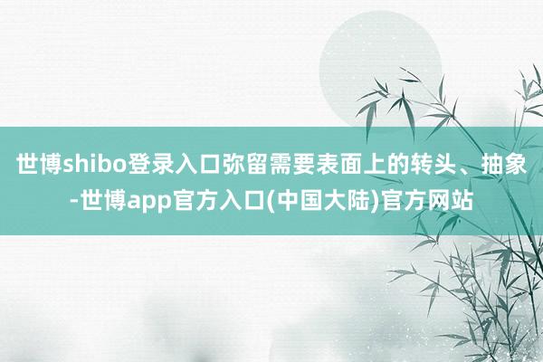 世博shibo登录入口弥留需要表面上的转头、抽象-世博app官方入口(中国大陆)官方网站