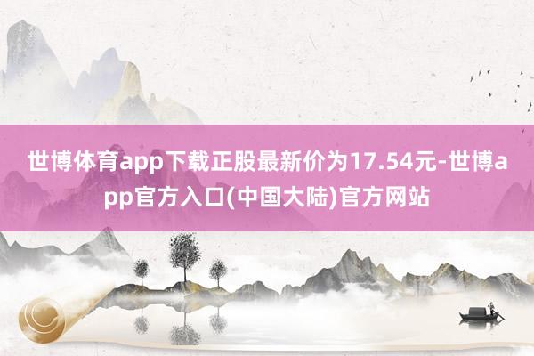 世博体育app下载正股最新价为17.54元-世博app官方入口(中国大陆)官方网站