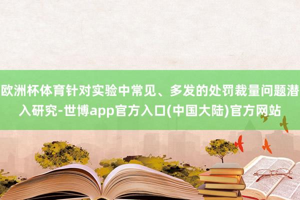 欧洲杯体育针对实验中常见、多发的处罚裁量问题潜入研究-世博app官方入口(中国大陆)官方网站