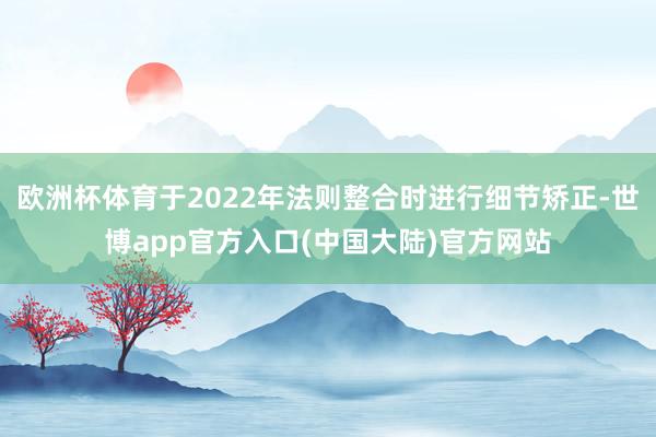 欧洲杯体育于2022年法则整合时进行细节矫正-世博app官方入口(中国大陆)官方网站