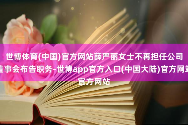 世博体育(中国)官方网站薛严丽女士不再担任公司董事会布告职务-世博app官方入口(中国大陆)官方网站