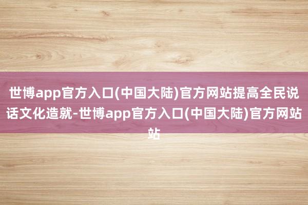 世博app官方入口(中国大陆)官方网站提高全民说话文化造就-世博app官方入口(中国大陆)官方网站