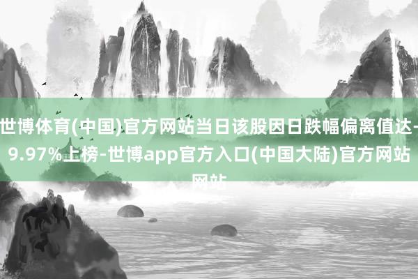 世博体育(中国)官方网站当日该股因日跌幅偏离值达-9.97%上榜-世博app官方入口(中国大陆)官方网站