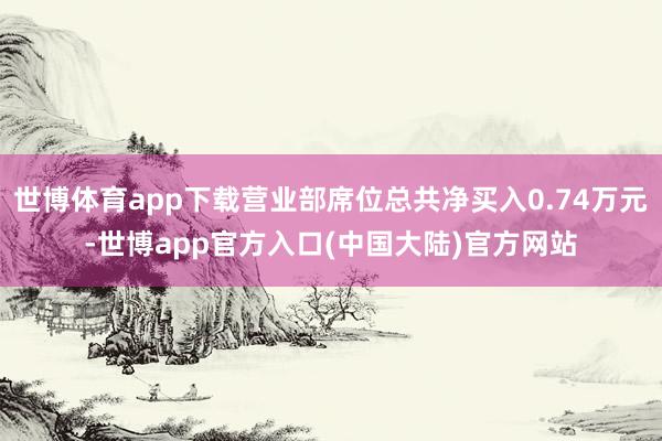 世博体育app下载营业部席位总共净买入0.74万元-世博app官方入口(中国大陆)官方网站