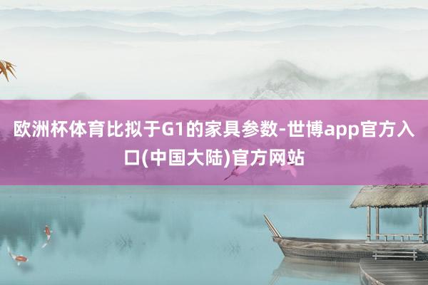 欧洲杯体育比拟于G1的家具参数-世博app官方入口(中国大陆)官方网站