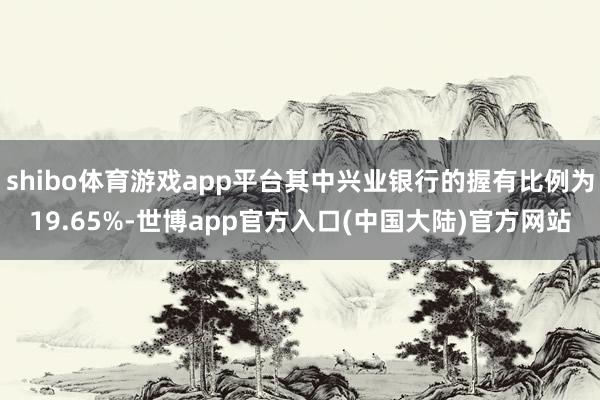 shibo体育游戏app平台其中兴业银行的握有比例为19.65%-世博app官方入口(中国大陆)官方网站