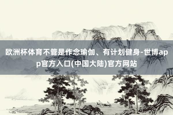 欧洲杯体育不管是作念瑜伽、有计划健身-世博app官方入口(中国大陆)官方网站