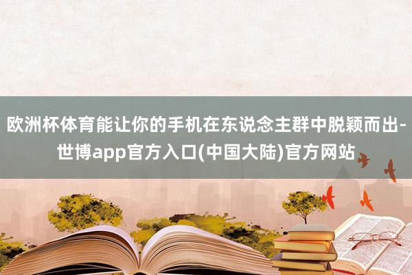 欧洲杯体育能让你的手机在东说念主群中脱颖而出-世博app官方入口(中国大陆)官方网站