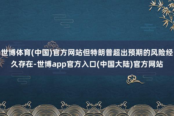 世博体育(中国)官方网站但特朗普超出预期的风险经久存在-世博app官方入口(中国大陆)官方网站