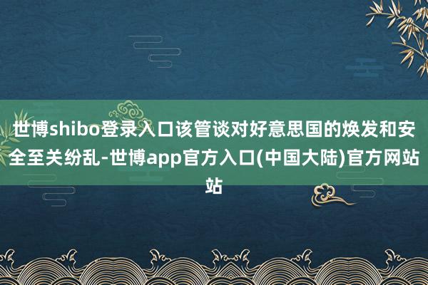 世博shibo登录入口该管谈对好意思国的焕发和安全至关纷乱-世博app官方入口(中国大陆)官方网站