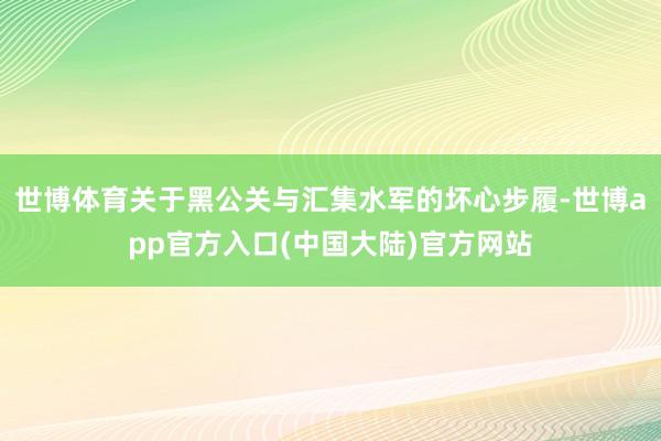 世博体育关于黑公关与汇集水军的坏心步履-世博app官方入口(中国大陆)官方网站