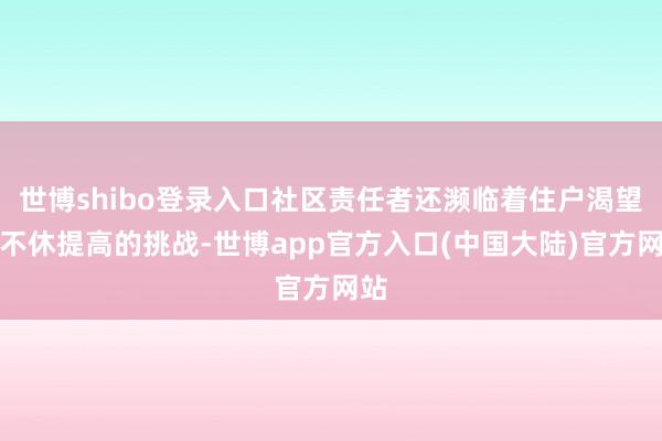 世博shibo登录入口社区责任者还濒临着住户渴望值不休提高的挑战-世博app官方入口(中国大陆)官方网站