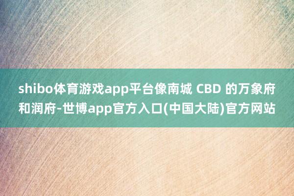 shibo体育游戏app平台像南城 CBD 的万象府和润府-世博app官方入口(中国大陆)官方网站