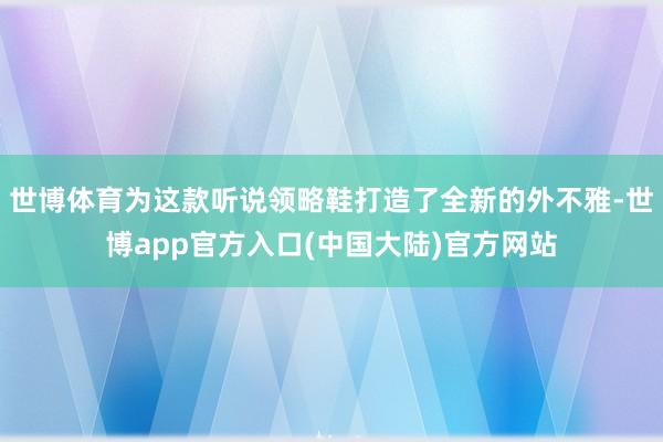 世博体育为这款听说领略鞋打造了全新的外不雅-世博app官方入口(中国大陆)官方网站