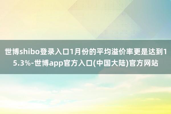 世博shibo登录入口1月份的平均溢价率更是达到15.3%-世博app官方入口(中国大陆)官方网站