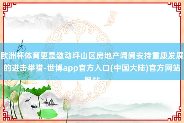 欧洲杯体育更是激动坪山区房地产阛阓安持重康发展的进击举措-世博app官方入口(中国大陆)官方网站