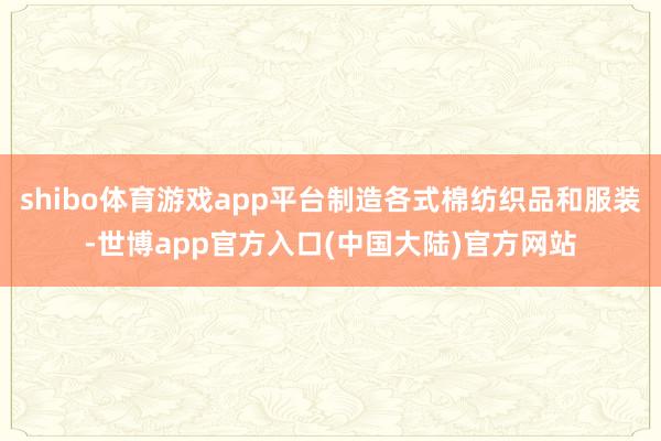 shibo体育游戏app平台制造各式棉纺织品和服装-世博app官方入口(中国大陆)官方网站