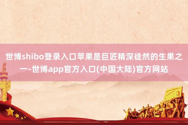世博shibo登录入口苹果是巨匠精深徒然的生果之一-世博app官方入口(中国大陆)官方网站