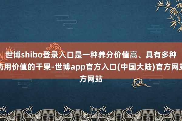 世博shibo登录入口是一种养分价值高、具有多种药用价值的干果-世博app官方入口(中国大陆)官方网站