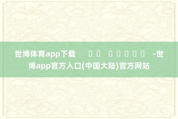 世博体育app下载      		  					  -世博app官方入口(中国大陆)官方网站