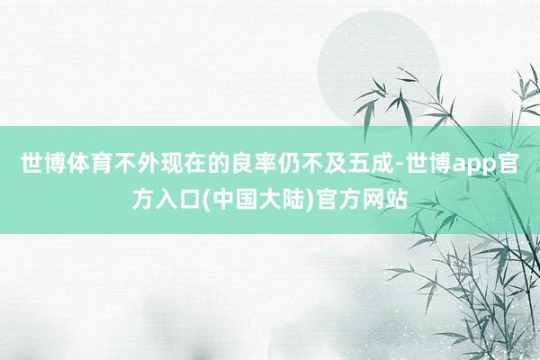世博体育不外现在的良率仍不及五成-世博app官方入口(中国大陆)官方网站