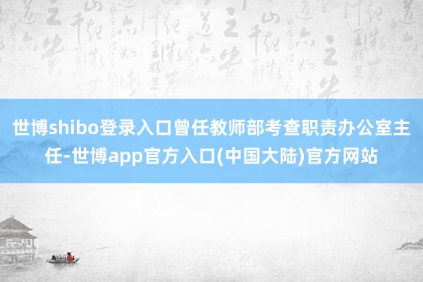 世博shibo登录入口曾任教师部考查职责办公室主任-世博app官方入口(中国大陆)官方网站