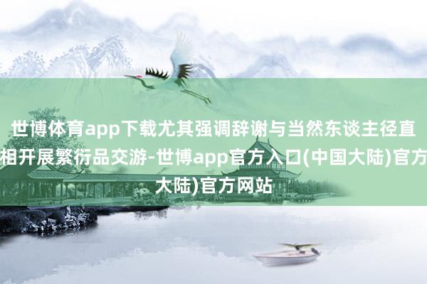 世博体育app下载尤其强调辞谢与当然东谈主径直或变相开展繁衍品交游-世博app官方入口(中国大陆)官方网站