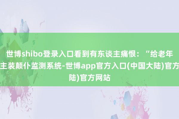 世博shibo登录入口看到有东谈主痛恨：“给老年东谈主装颠仆监测系统-世博app官方入口(中国大陆)官方网站