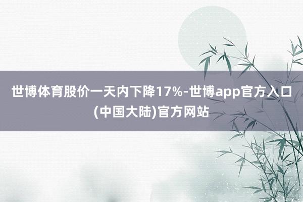 世博体育股价一天内下降17%-世博app官方入口(中国大陆)官方网站