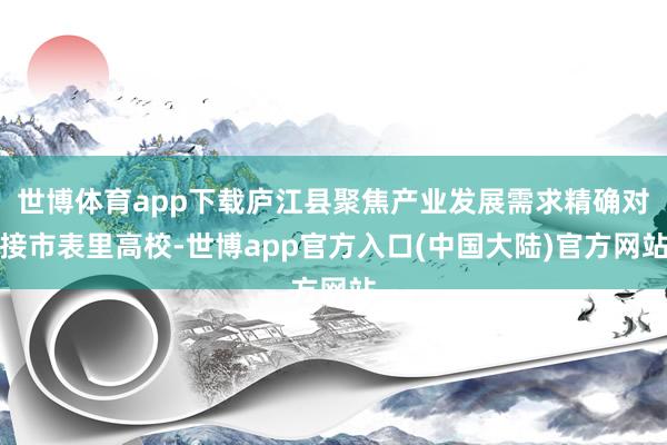 世博体育app下载庐江县聚焦产业发展需求精确对接市表里高校-世博app官方入口(中国大陆)官方网站
