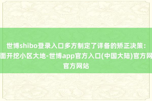 世博shibo登录入口多方制定了详备的矫正决策：全面开挖小区大地-世博app官方入口(中国大陆)官方网站