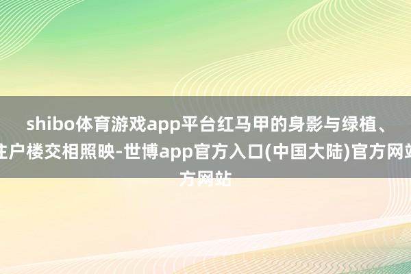 shibo体育游戏app平台红马甲的身影与绿植、住户楼交相照映-世博app官方入口(中国大陆)官方网站