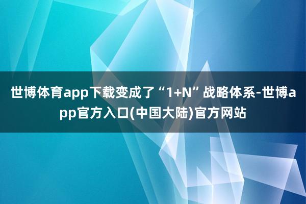 世博体育app下载变成了“1+N”战略体系-世博app官方入口(中国大陆)官方网站