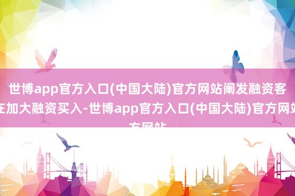 世博app官方入口(中国大陆)官方网站阐发融资客在加大融资买入-世博app官方入口(中国大陆)官方网站