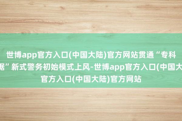 世博app官方入口(中国大陆)官方网站贯通“专科+机制+大数据”新式警务初始模式上风-世博app官方入口(中国大陆)官方网站
