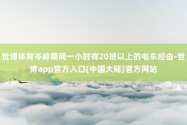 世博体育岑岭期间一小时有20班以上的电车经由-世博app官方入口(中国大陆)官方网站