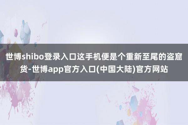 世博shibo登录入口这手机便是个重新至尾的盗窟货-世博app官方入口(中国大陆)官方网站