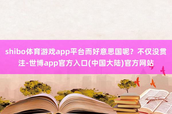 shibo体育游戏app平台而好意思国呢？不仅没贯注-世博app官方入口(中国大陆)官方网站