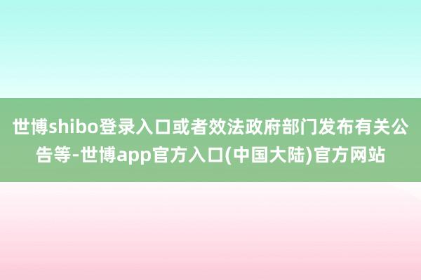 世博shibo登录入口或者效法政府部门发布有关公告等-世博app官方入口(中国大陆)官方网站