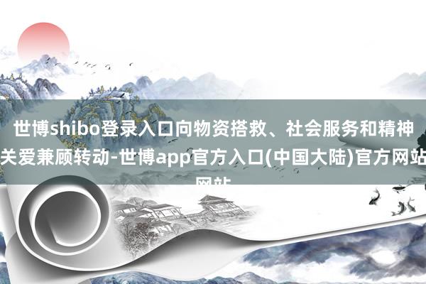 世博shibo登录入口向物资搭救、社会服务和精神关爱兼顾转动-世博app官方入口(中国大陆)官方网站