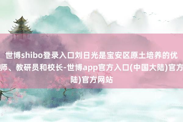 世博shibo登录入口刘日光是宝安区原土培养的优秀教师、教研员和校长-世博app官方入口(中国大陆)官方网站