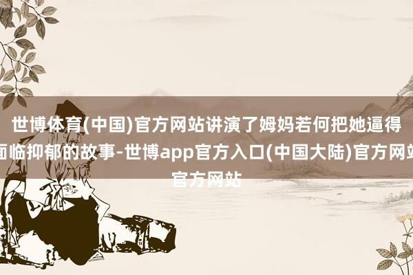 世博体育(中国)官方网站讲演了姆妈若何把她逼得面临抑郁的故事-世博app官方入口(中国大陆)官方网站