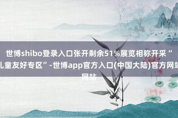 世博shibo登录入口张开剩余51%展览相称开采“儿童友好专区”-世博app官方入口(中国大陆)官方网站