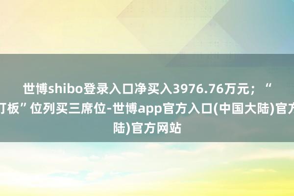 世博shibo登录入口净买入3976.76万元；“量化打板”位列买三席位-世博app官方入口(中国大陆)官方网站