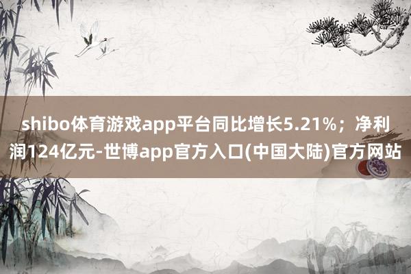shibo体育游戏app平台同比增长5.21%；净利润124亿元-世博app官方入口(中国大陆)官方网站