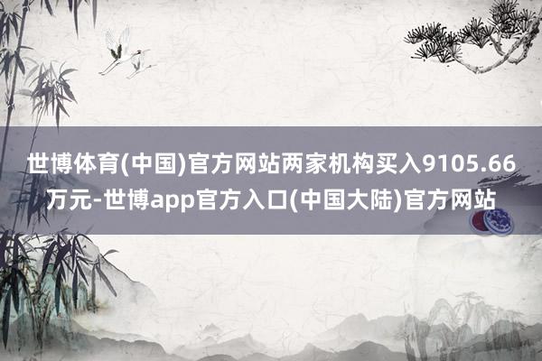 世博体育(中国)官方网站两家机构买入9105.66万元-世博app官方入口(中国大陆)官方网站