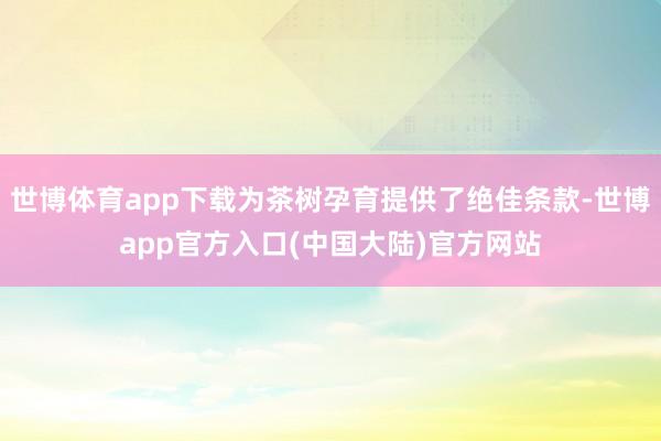 世博体育app下载为茶树孕育提供了绝佳条款-世博app官方入口(中国大陆)官方网站
