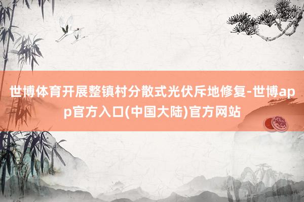 世博体育开展整镇村分散式光伏斥地修复-世博app官方入口(中国大陆)官方网站