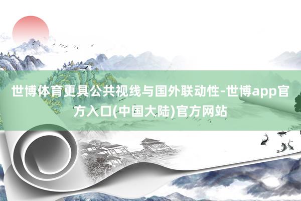 世博体育更具公共视线与国外联动性-世博app官方入口(中国大陆)官方网站
