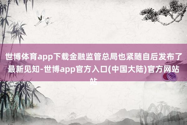 世博体育app下载金融监管总局也紧随自后发布了最新见知-世博app官方入口(中国大陆)官方网站